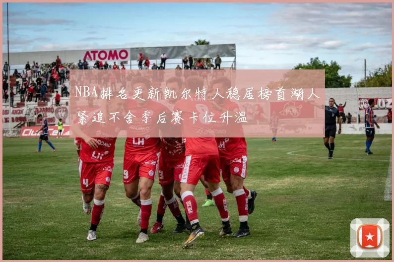 NBA排名更新凯尔特人稳居榜首湖人紧追不舍季后赛卡位升温