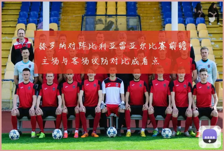 赫罗纳对阵比利亚雷亚尔比赛前瞻 主场与客场攻防对比成看点