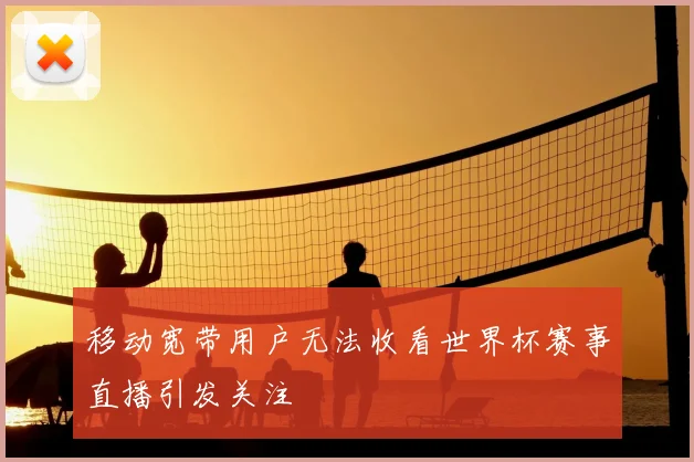 移动宽带用户无法收看世界杯赛事直播引发关注