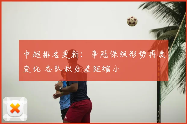中超排名更新：争冠保级形势再度变化 各队积分差距缩小