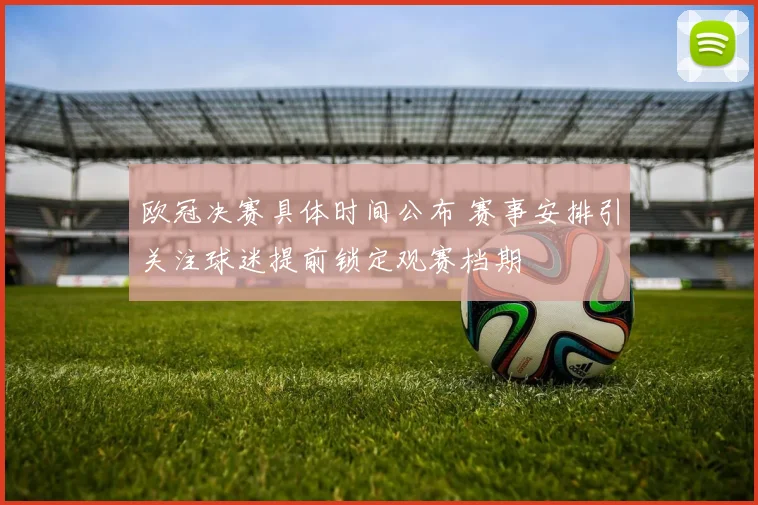 欧冠决赛具体时间公布 赛事安排引关注球迷提前锁定观赛档期