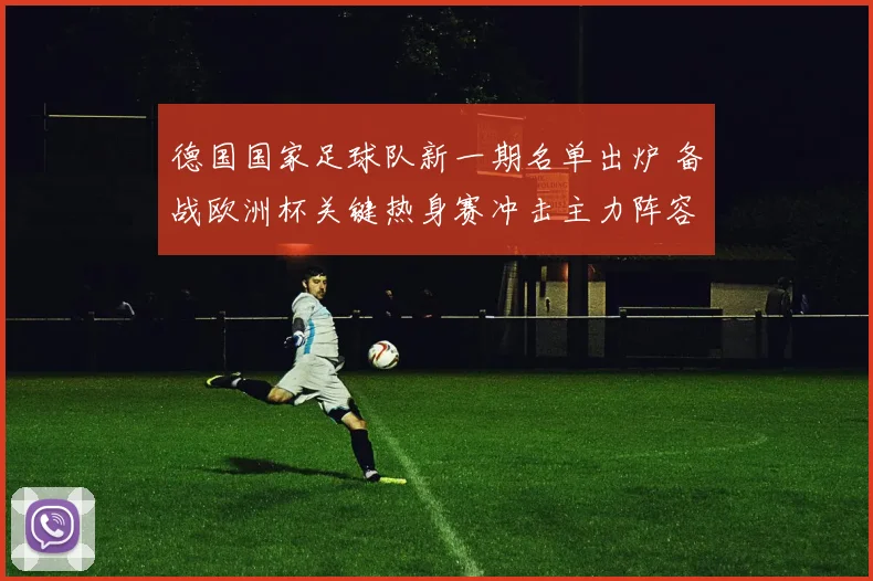 德国国家足球队新一期名单出炉 备战欧洲杯关键热身赛冲击主力阵容