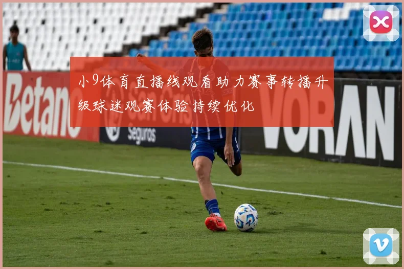 小9体育直播线观看助力赛事转播升级球迷观赛体验持续优化
