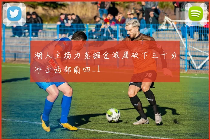 湖人主场力克掘金浓眉砍下三十分冲击西部前四_1