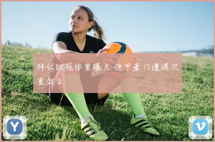 拜仁欧冠惨案曝光 德甲豪门遭遇沉重打击