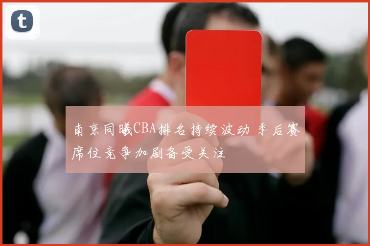 南京同曦CBA排名持续波动 季后赛席位竞争加剧备受关注