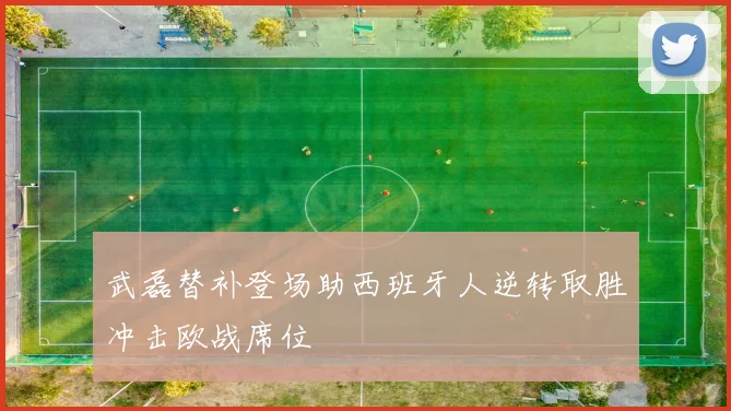 武磊替补登场助西班牙人逆转取胜冲击欧战席位