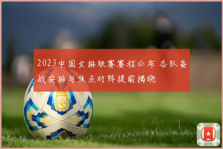 2023中国女排联赛赛程公布 各队备战安排与焦点对阵提前揭晓