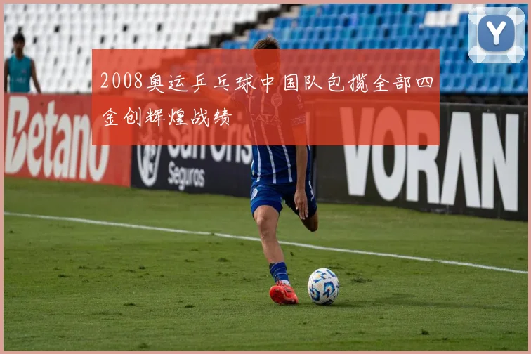 2008奥运乒乓球中国队包揽全部四金创辉煌战绩